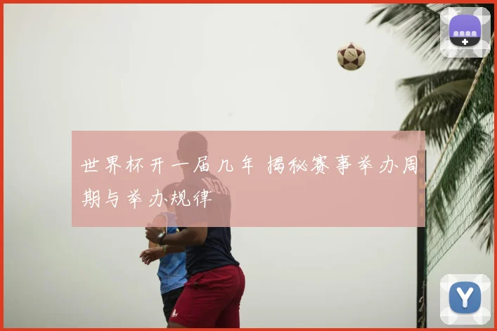世界杯开一届几年 揭秘赛事举办周期与举办规律