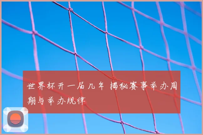 世界杯开一届几年 揭秘赛事举办周期与举办规律
