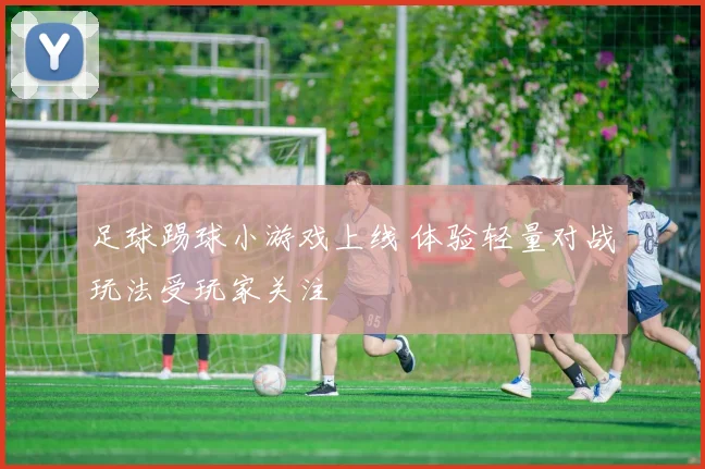 足球踢球小游戏上线 体验轻量对战玩法受玩家关注