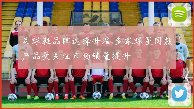 足球鞋品牌选择升温 多家球星同款产品受关注市场销量提升