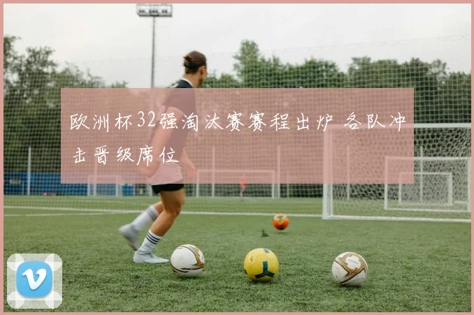 欧洲杯32强淘汰赛赛程出炉 各队冲击晋级席位