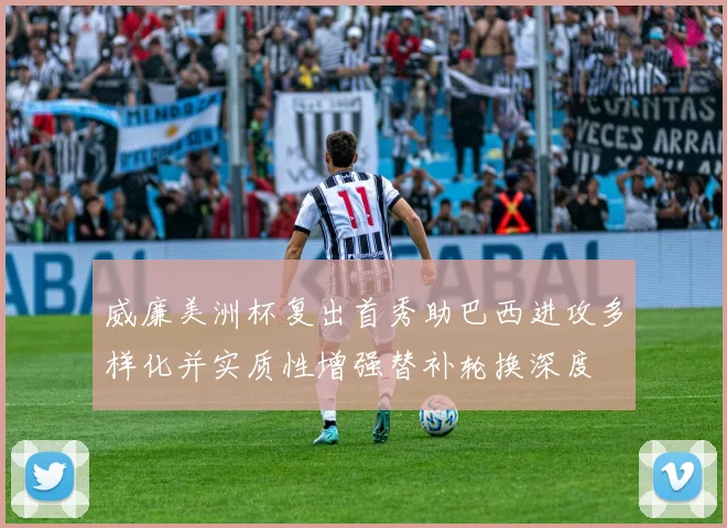 威廉美洲杯复出首秀助巴西进攻多样化并实质性增强替补轮换深度