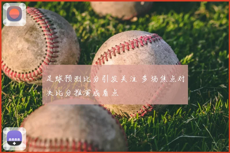 足球预测比分引发关注 多场焦点对决比分推演成看点