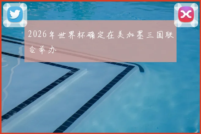2026年世界杯确定在美加墨三国联合举办