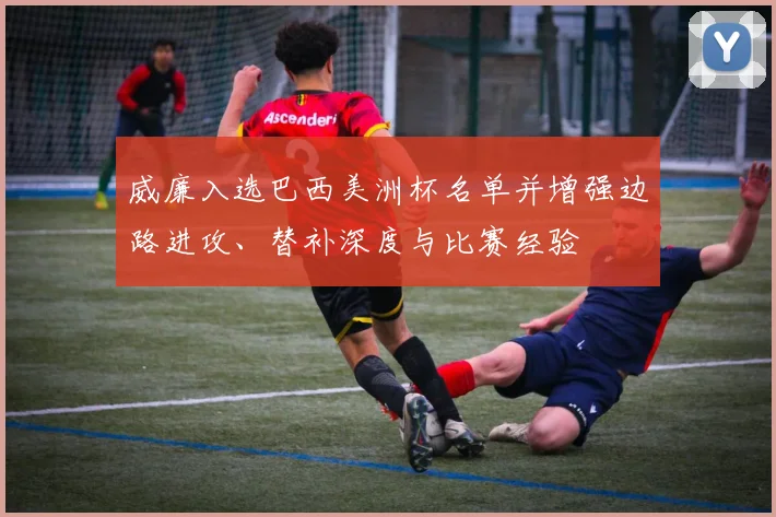 威廉入选巴西美洲杯名单并增强边路进攻、替补深度与比赛经验