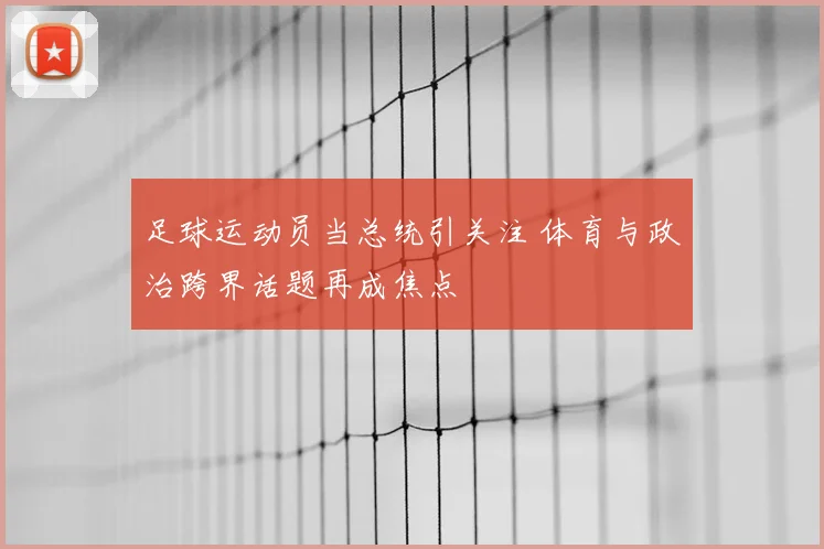 足球运动员当总统引关注 体育与政治跨界话题再成焦点