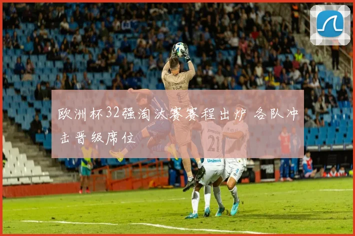 欧洲杯32强淘汰赛赛程出炉 各队冲击晋级席位