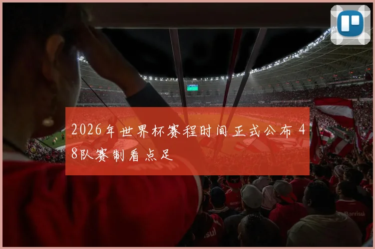 2026年世界杯赛程时间正式公布 48队赛制看点足