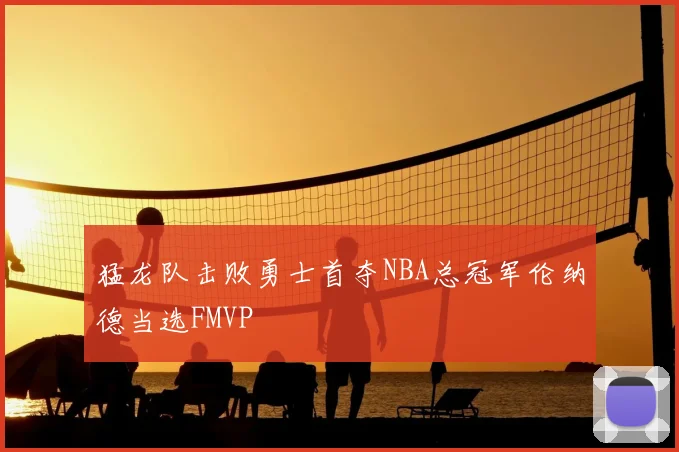 猛龙队击败勇士首夺NBA总冠军伦纳德当选FMVP