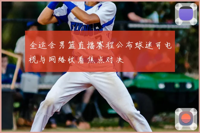 全运会男篮直播赛程公布球迷可电视与网络收看焦点对决