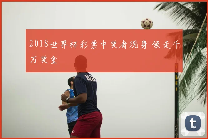 2018世界杯彩票中奖者现身 领走千万奖金