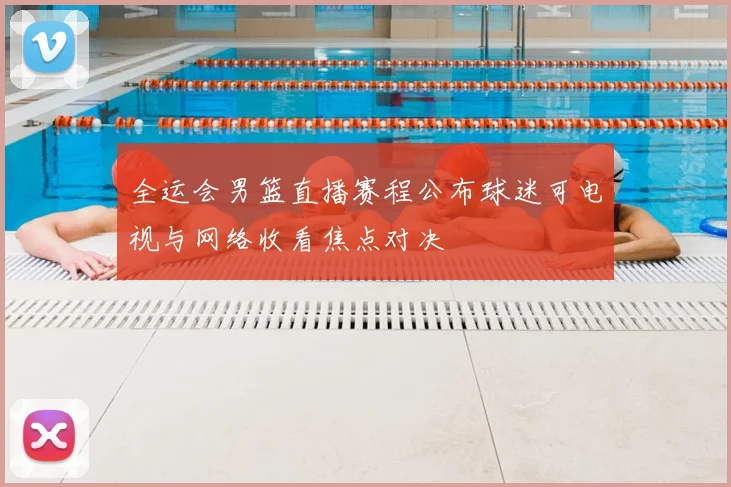 全运会男篮直播赛程公布球迷可电视与网络收看焦点对决