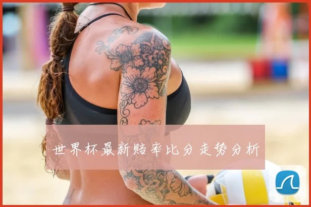 世界杯最新赔率比分走势分析