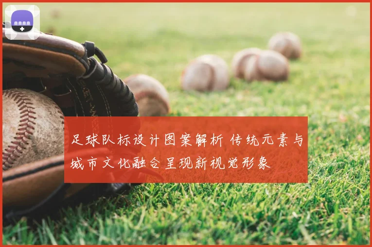 足球队标设计图案解析 传统元素与城市文化融合呈现新视觉形象