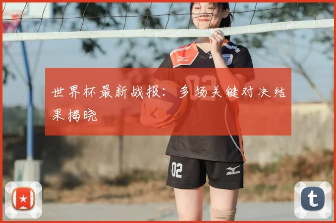 世界杯最新战报：多场关键对决结果揭晓